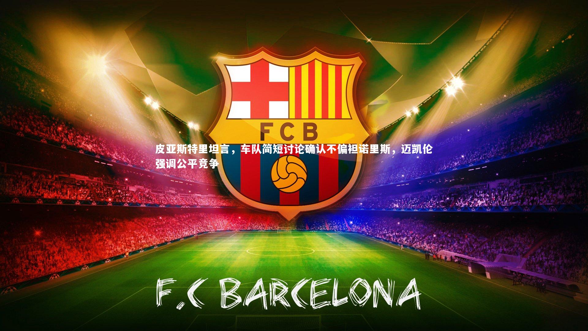 皮亚斯特里坦言，车队简短讨论确认不偏袒诺里斯，迈凯伦强调公平竞争