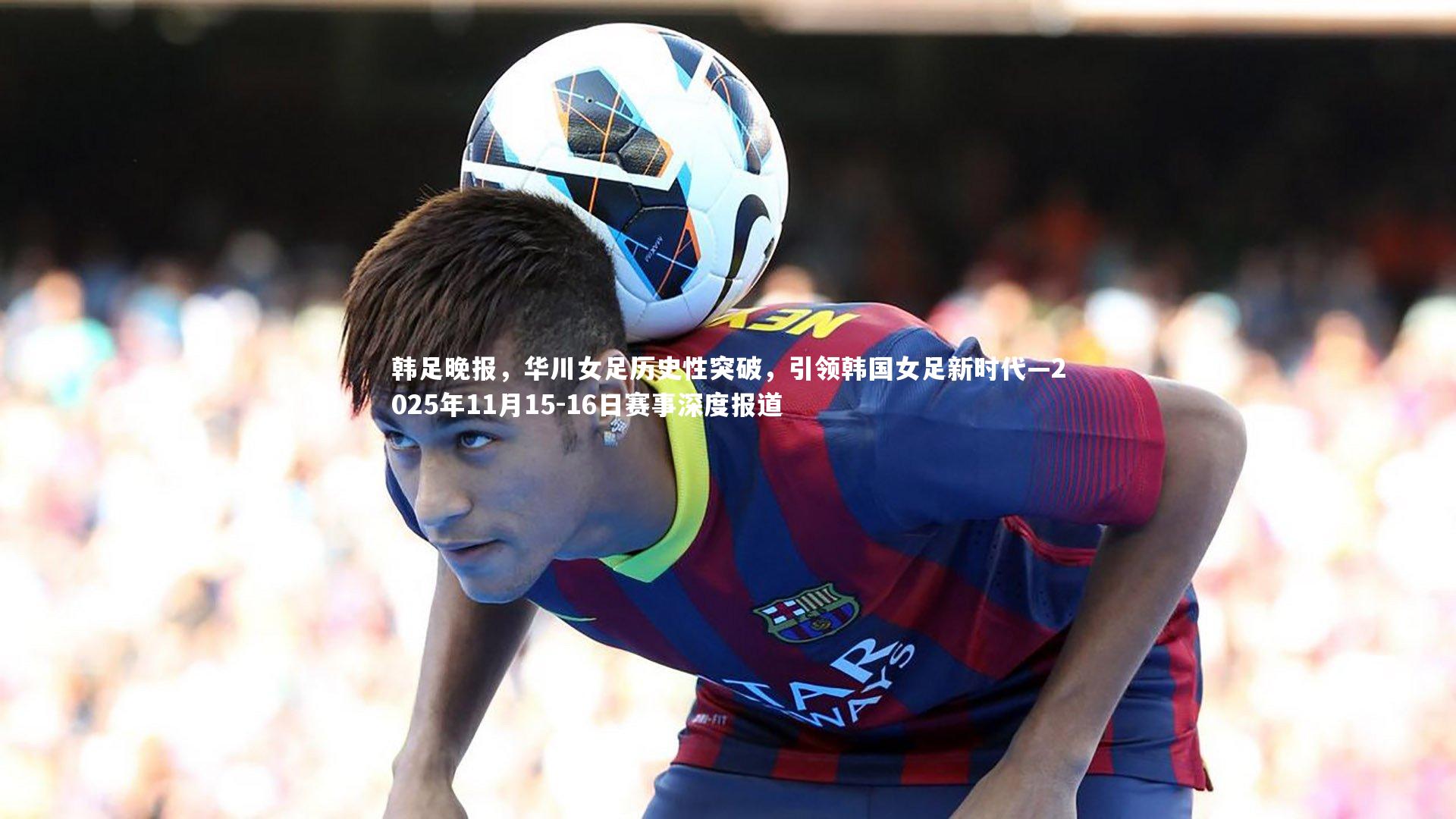 韩足晚报，华川女足历史性突破，引领韩国女足新时代—2025年11月15-16日赛事深度报道