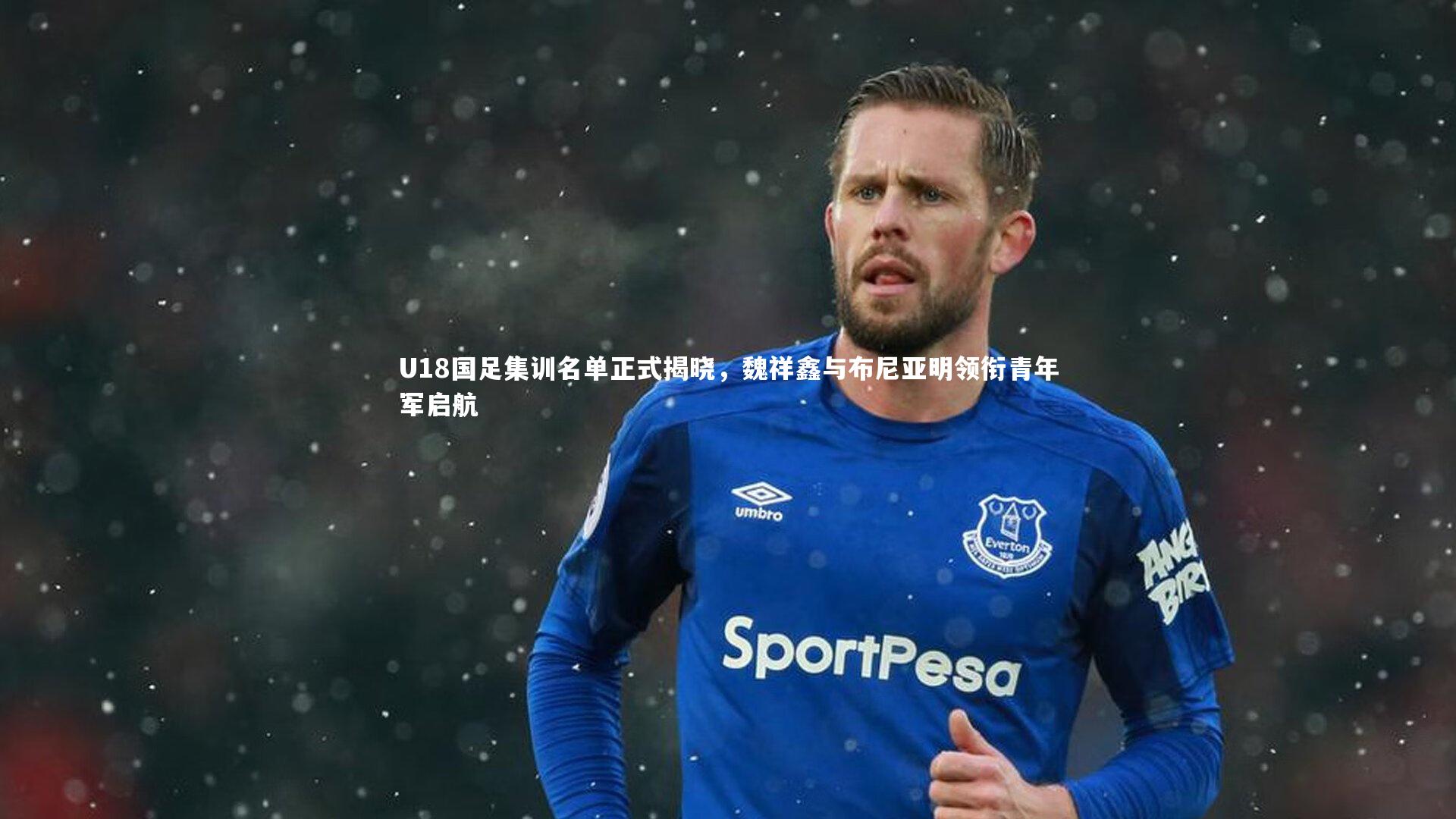 U18国足集训名单正式揭晓，魏祥鑫与布尼亚明领衔青年军启航