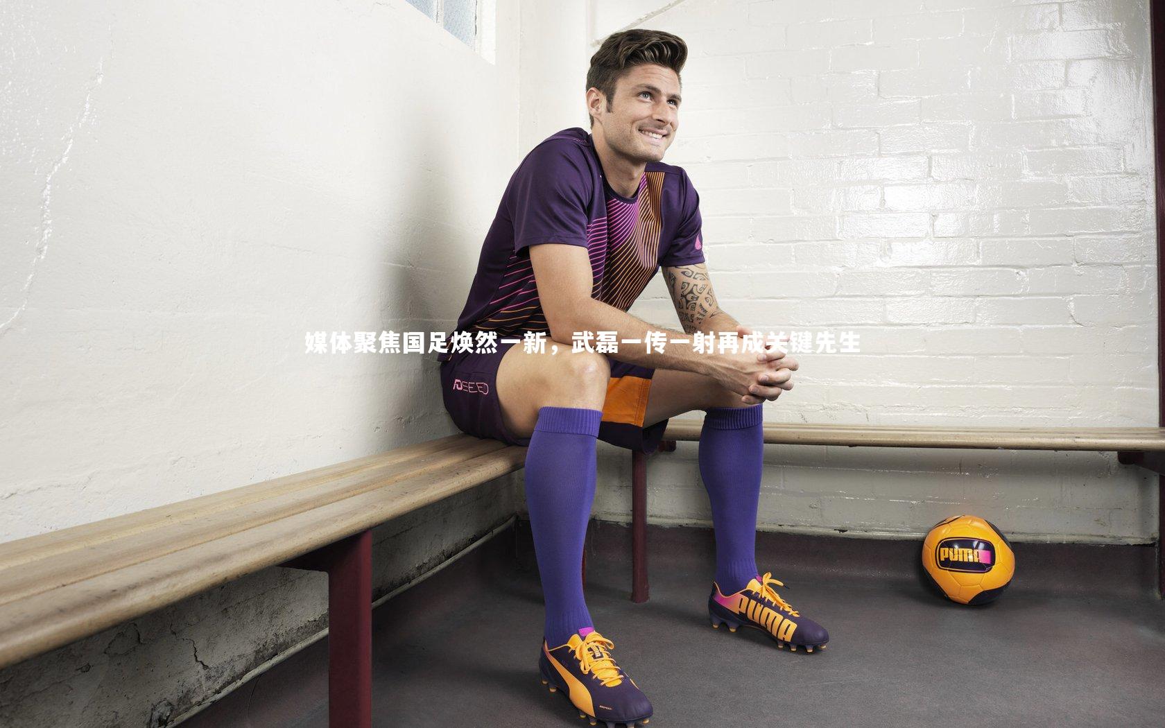 媒体聚焦国足焕然一新,武磊一传一射再成关键先生