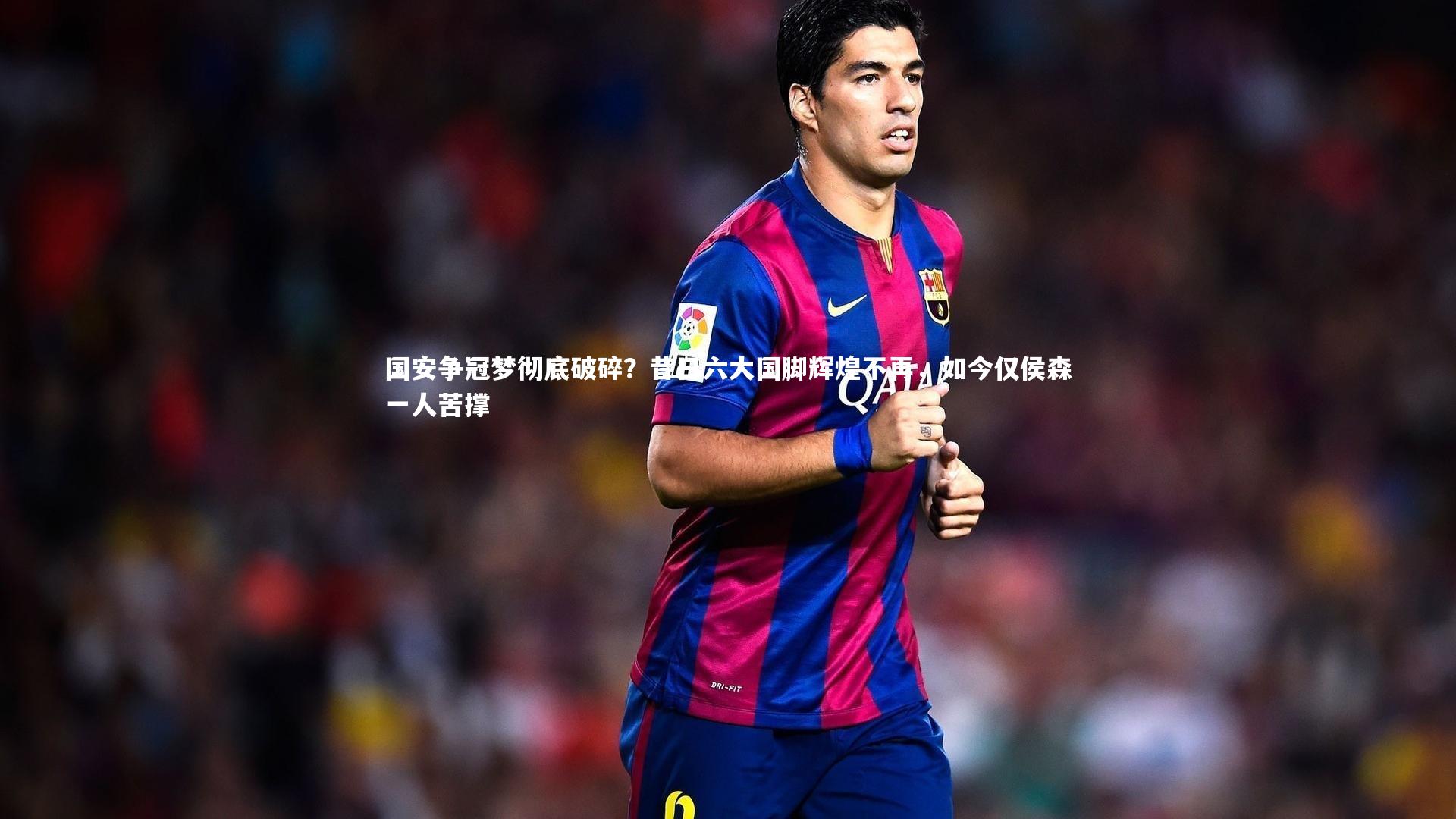 国安争冠梦彻底破碎？昔日六大国脚辉煌不再，如今仅侯森一人苦撑